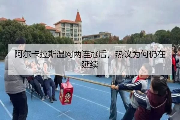阿尔卡拉斯温网两连冠后，热议为何仍在延续