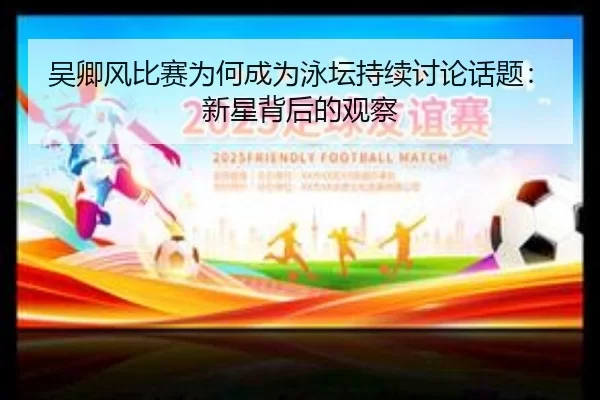 吴卿风比赛为何成为泳坛持续讨论话题：新星背后的观察
