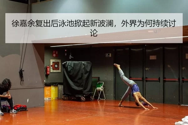徐嘉余复出后泳池掀起新波澜，外界为何持续讨论